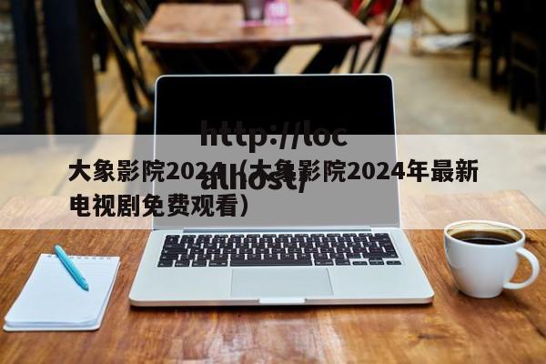 大象影院2024(大象影院2024年最新电视剧免费观看)
