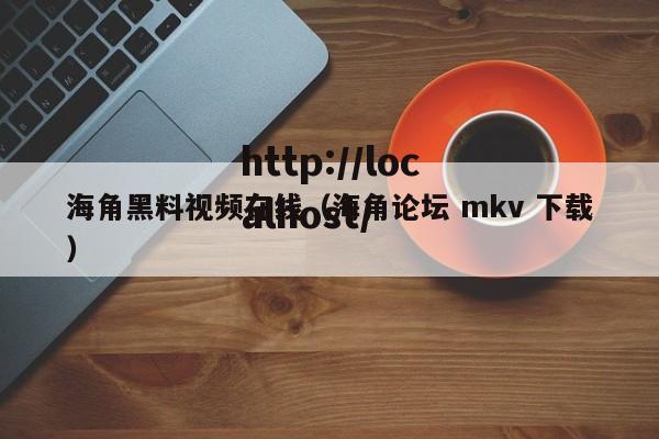 海角黑料视频在线(海角论坛 mkv 下载)